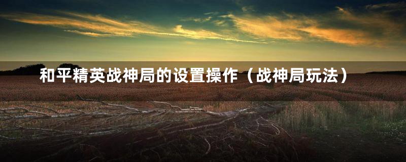 和平精英战神局的设置操作（战神局玩法）