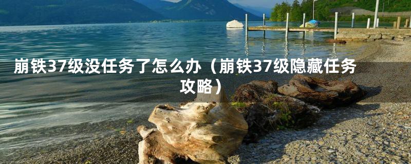 崩铁37级没任务了怎么办（崩铁37级隐藏任务攻略）