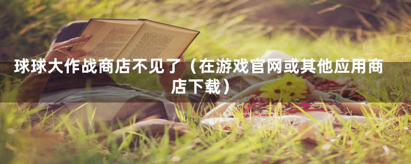 球球大作战商店不见了（在游戏官网或其他应用商店下载）