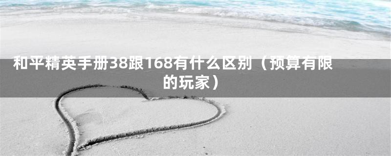 和平精英手册38跟168有什么区别(预算有限的玩家)