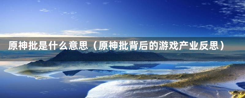 原神批是什么意思(原神批背后的游戏产业反思)