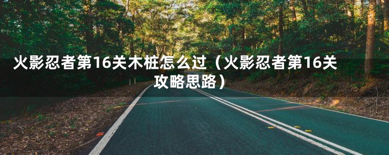 火影忍者第16关木桩怎么过（火影忍者第16关攻略思路）