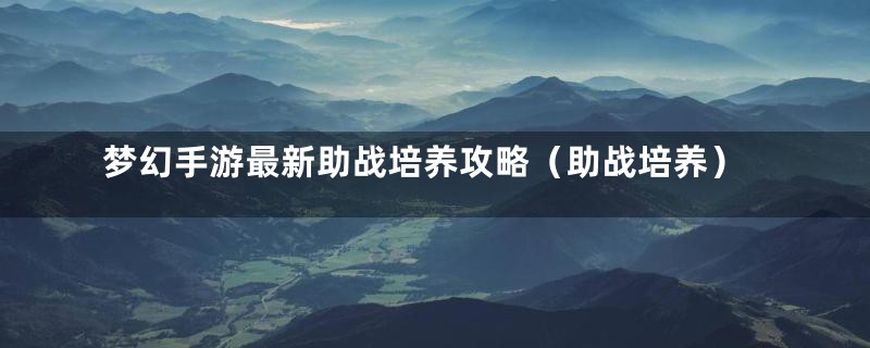 梦幻手游最新助战培养攻略(助战培养)