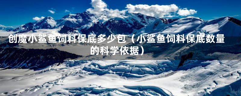 创魔小鲨鱼饲料保底多少包（小鲨鱼饲料保底数量的科学依据）