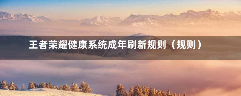 王者荣耀健康系统成年刷新规则(规则)