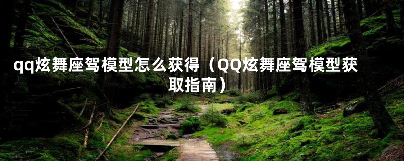 qq炫舞座驾模型怎么获得(QQ炫舞座驾模型获取指南)