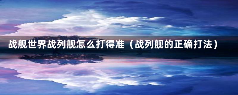 战舰世界战列舰怎么打得准(战列舰的正确打法)