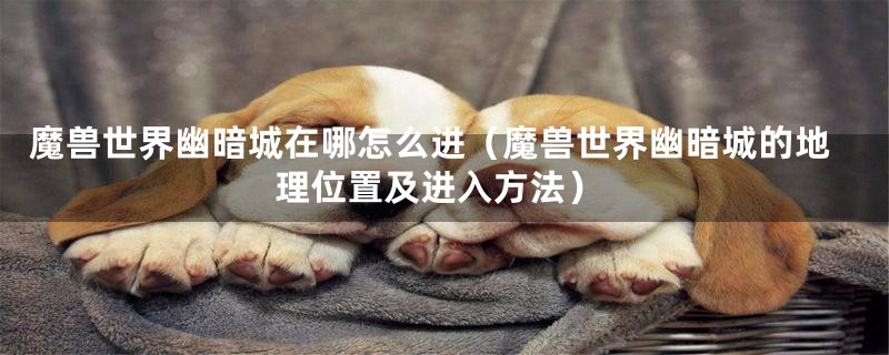 魔兽世界幽暗城在哪怎么进（魔兽世界幽暗城的地理位置及进入方法）