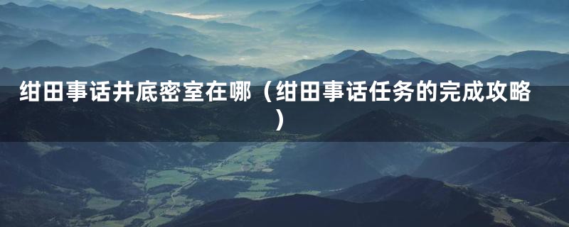 绀田事话井底密室在哪（绀田事话任务的完成攻略）