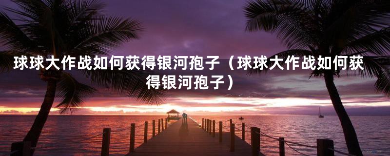 球球大作战如何获得银河孢子(球球大作战如何获得银河孢子)