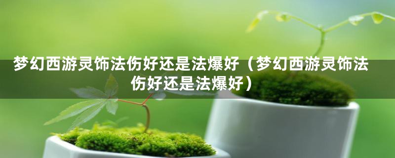 梦幻西游灵饰法伤好还是法爆好（梦幻西游灵饰法伤好还是法爆好）