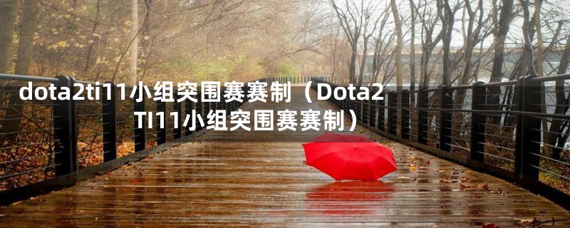 dota2ti11小组突围赛赛制(Dota2 TI11小组突围赛赛制)