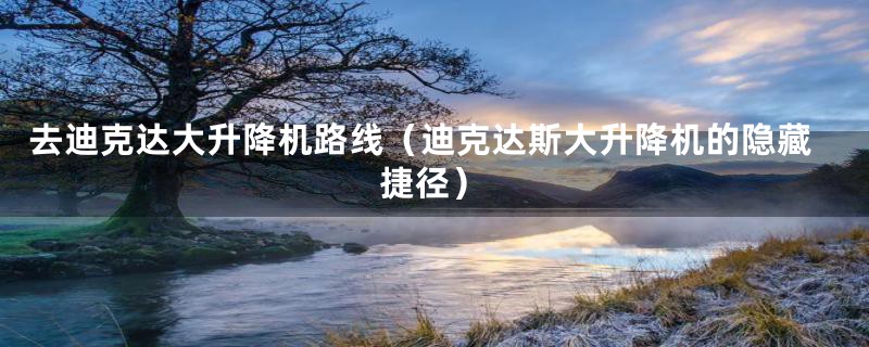 去迪克达大升降机路线(迪克达斯大升降机的隐藏捷径)