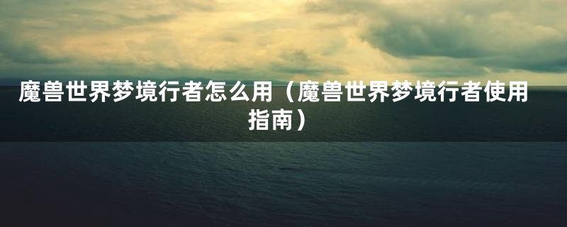 魔兽世界梦境行者怎么用(魔兽世界梦境行者使用指南)