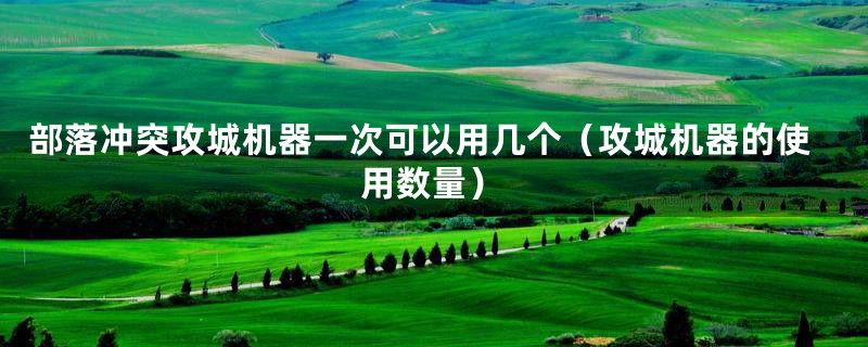 部落冲突攻城机器一次可以用几个（攻城机器的使用数量）