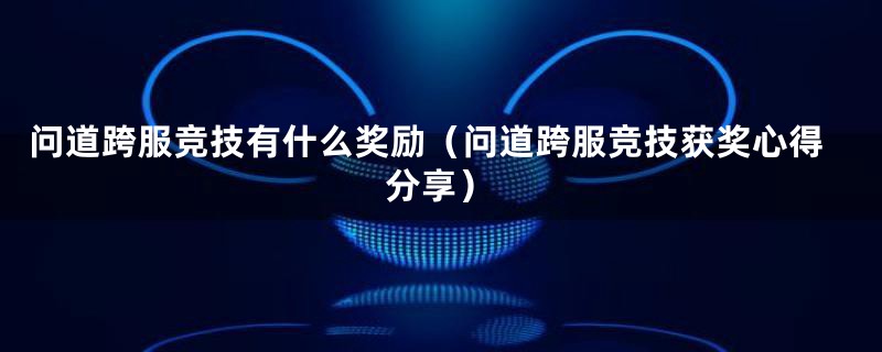 问道跨服竞技有什么奖励(问道跨服竞技获奖心得分享)