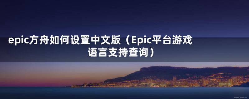 epic方舟如何设置中文版(Epic平台游戏语言支持查询)