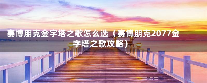 赛博朋克金字塔之歌怎么选（赛博朋克2077金字塔之歌攻略）