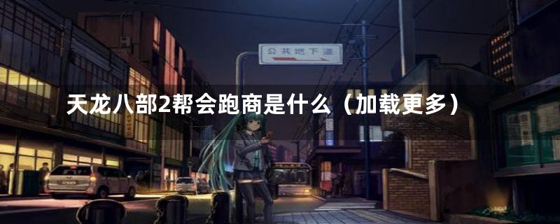 天龙八部2帮会跑商是什么(加载更多)