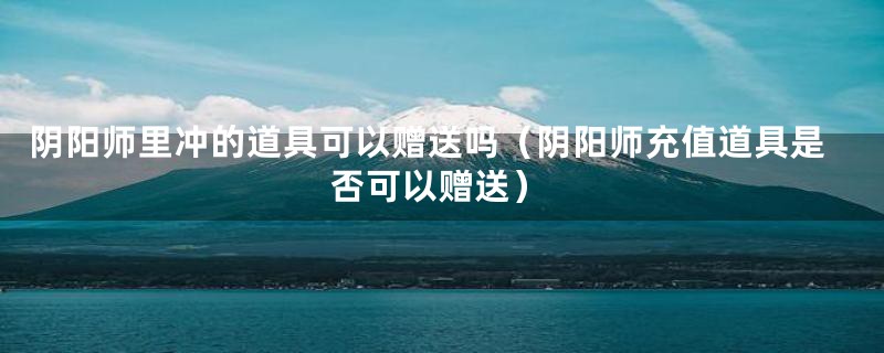 阴阳师里冲的道具可以赠送吗（阴阳师充值道具是否可以赠送）
