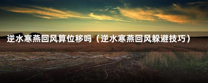 逆水寒燕回风算位移吗(逆水寒燕回风躲避技巧)