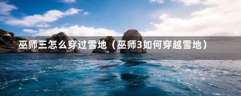 巫师三怎么穿过雪地(巫师3如何穿越雪地)
