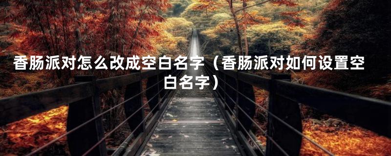香肠派对怎么改成空白名字(香肠派对如何设置空白名字)