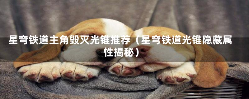 星穹铁道主角毁灭光锥推荐(星穹铁道光锥隐藏属性揭秘)