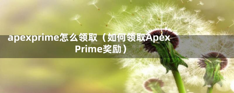 apexprime怎么领取（如何领取Apex Prime奖励）
