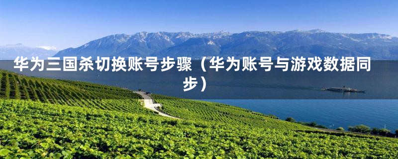 华为三国杀切换账号步骤(华为账号与游戏数据同步)