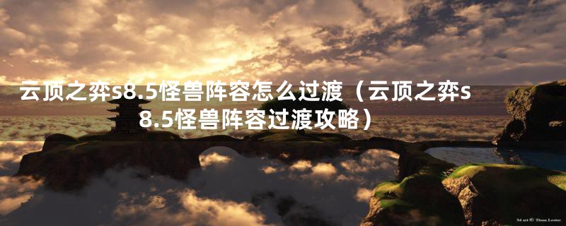 云顶之弈s8.5怪兽阵容怎么过渡(云顶之弈s8.5怪兽阵容过渡攻略)
