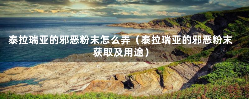 泰拉瑞亚的邪恶粉末怎么弄(泰拉瑞亚的邪恶粉末获取及用途)