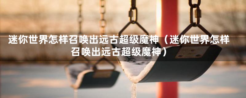 迷你世界怎样召唤出远古超级魔神(迷你世界怎样召唤出远古超级魔神)