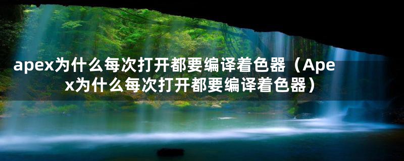 apex为什么每次打开都要编译着色器(Apex为什么每次打开都要编译着色器)