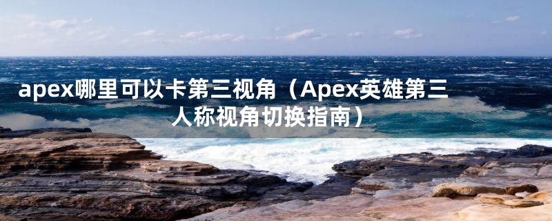 apex哪里可以卡第三视角(Apex英雄第三人称视角切换指南)