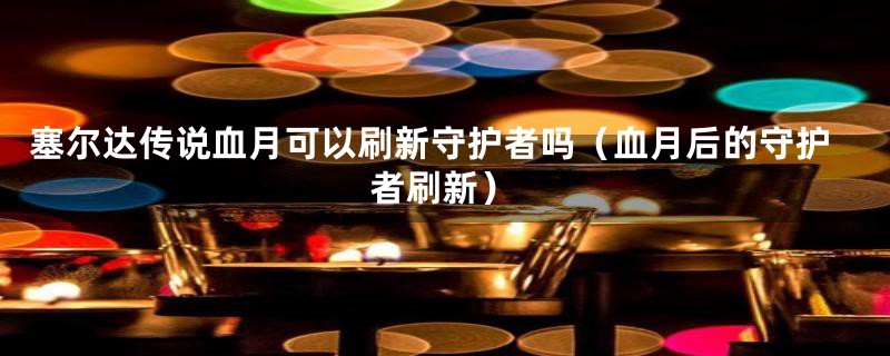 塞尔达传说血月可以刷新守护者吗（血月后的守护者刷新）