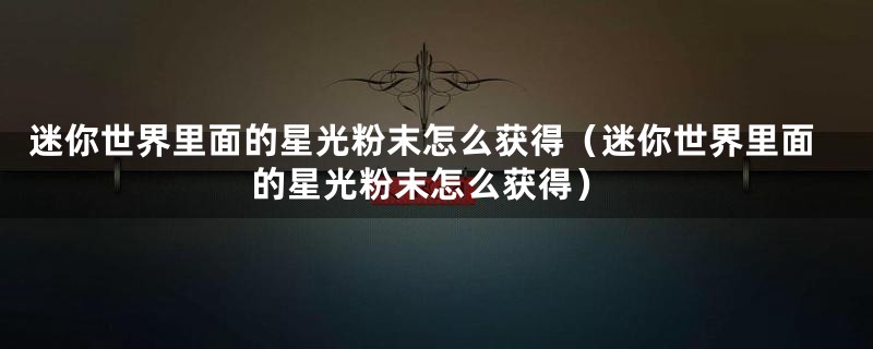 迷你世界里面的星光粉末怎么获得(迷你世界里面的星光粉末怎么获得)