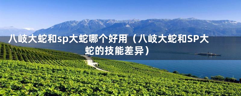 八岐大蛇和sp大蛇哪个好用(八岐大蛇和SP大蛇的技能差异)
