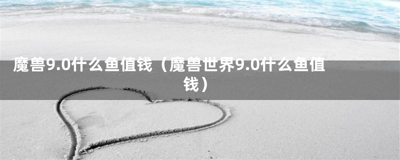 魔兽9.0什么鱼值钱(魔兽世界9.0什么鱼值钱)