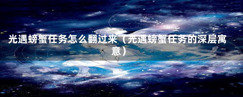 光遇螃蟹任务怎么翻过来(光遇螃蟹任务的深层寓意)