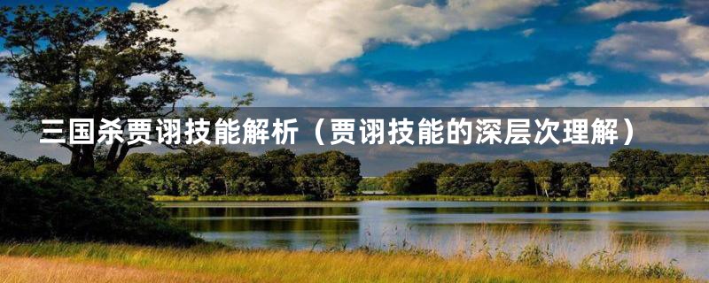 三国杀贾诩技能解析（贾诩技能的深层次理解）