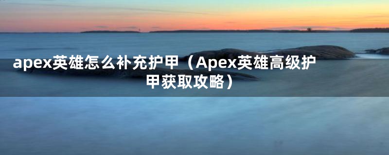 apex英雄怎么补充护甲（Apex英雄高级护甲获取攻略）