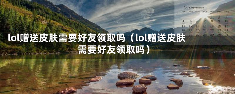 lol赠送皮肤需要好友领取吗（lol赠送皮肤需要好友领取吗）