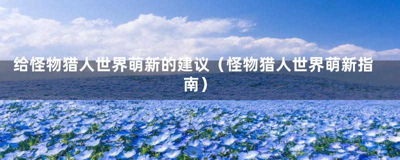 给怪物猎人世界萌新的建议(怪物猎人世界萌新指南)