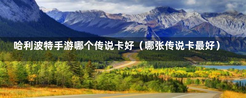 哈利波特手游哪个传说卡好(哪张传说卡最好)