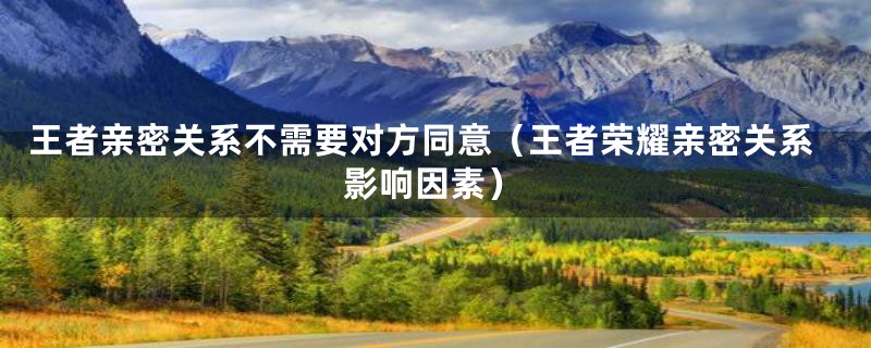 王者亲密关系不需要对方同意(王者荣耀亲密关系影响因素)