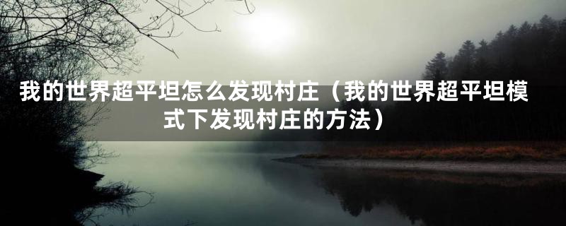 我的世界超平坦怎么发现村庄(我的世界超平坦模式下发现村庄的方法)