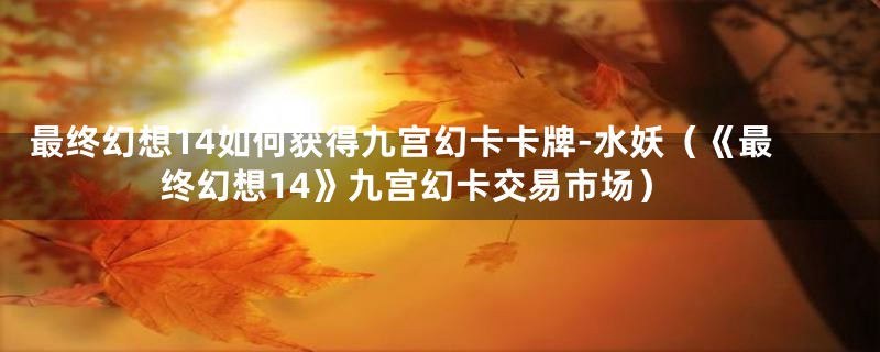 最终幻想14如何获得九宫幻卡卡牌-水妖(《最终幻想14》九宫幻卡交易市场)