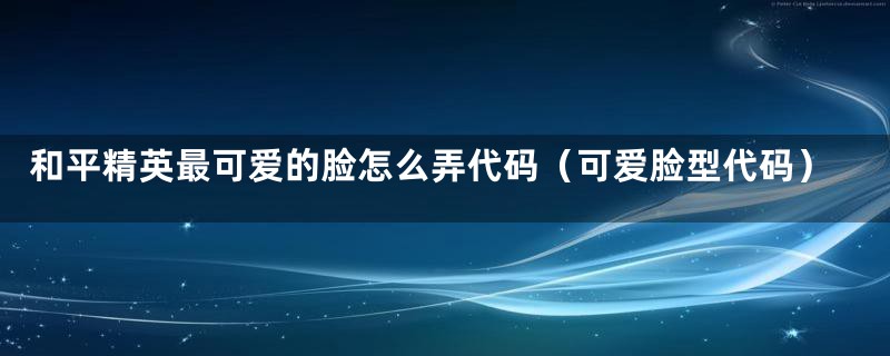 和平精英最可爱的脸怎么弄代码(可爱脸型代码)