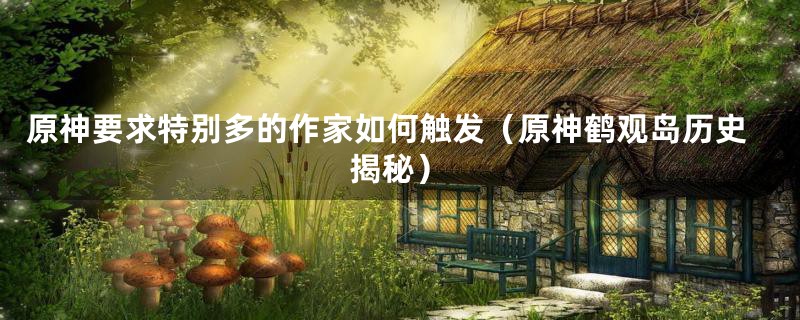 原神要求特别多的作家如何触发(原神鹤观岛历史揭秘)